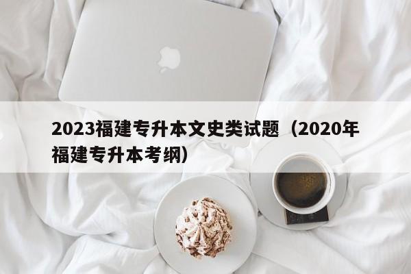 2023福建专升本文史类试题（2020年福建专升本考纲）