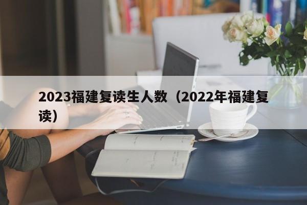 2023福建复读生人数（2022年福建复读）