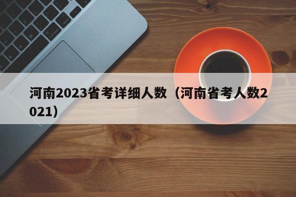 河南2023省考详细人数（河南省考人数2021）