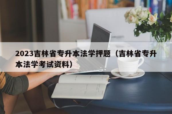 2023吉林省专升本法学押题（吉林省专升本法学考试资料）