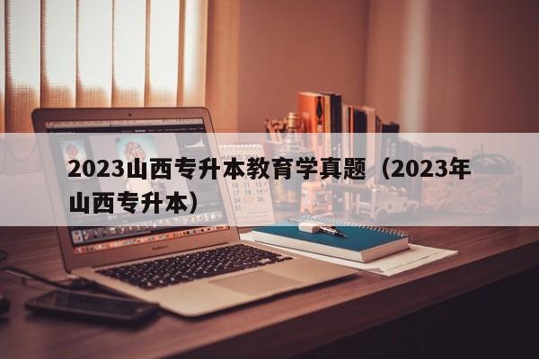 2023山西专升本教育学真题（2023年山西专升本）