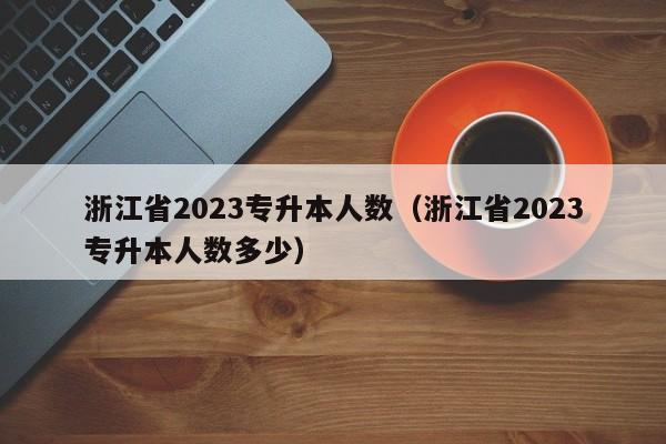 浙江省2023专升本人数（浙江省2023专升本人数多少）