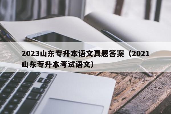 2023山东专升本语文真题答案（2021山东专升本考试语文）