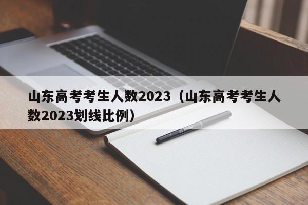 山东高考考生人数2023（山东高考考生人数2023划线比例）