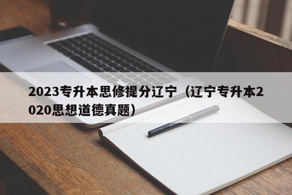 2023专升本思修提分辽宁（辽宁专升本2020思想道德真题）