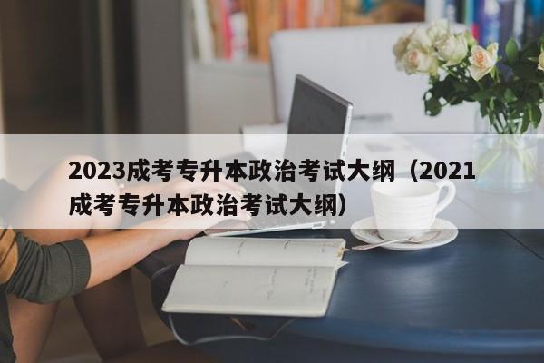 2023成考专升本政治考试大纲（2021成考专升本政治考试大纲）