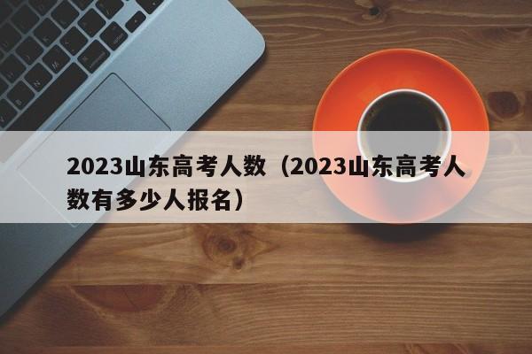 2023山东高考人数（2023山东高考人数有多少人报名）