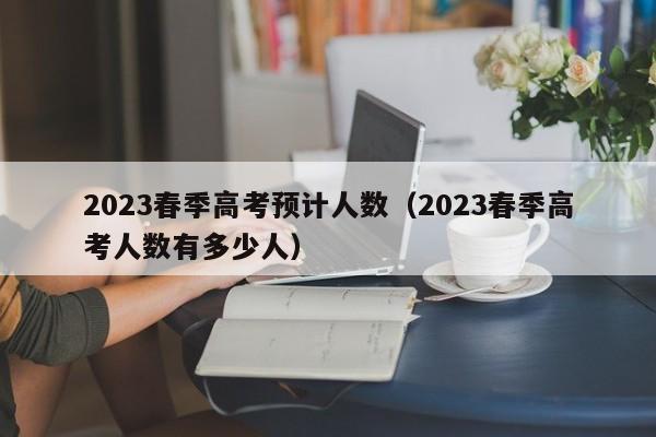 2023春季高考预计人数（2023春季高考人数有多少人）