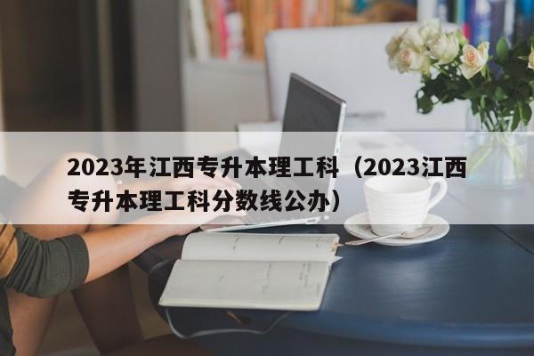 2023年江西专升本理工科（2023江西专升本理工科分数线公办）