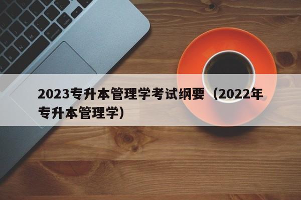 2023专升本管理学考试纲要（2022年专升本管理学）