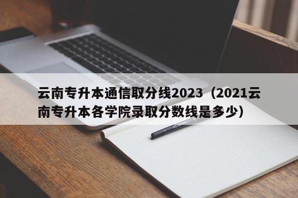 云南专升本通信取分线2023（2021云南专升本各学院录取分数线是多少）