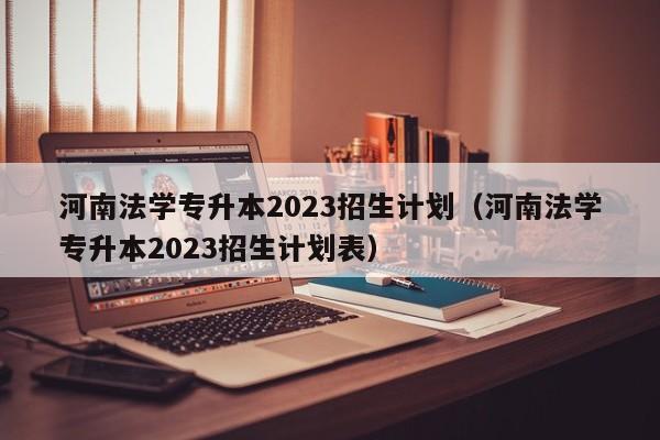 河南法学专升本2023招生计划（河南法学专升本2023招生计划表）