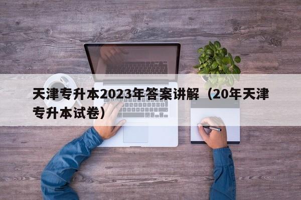 天津专升本2023年答案讲解（20年天津专升本试卷）