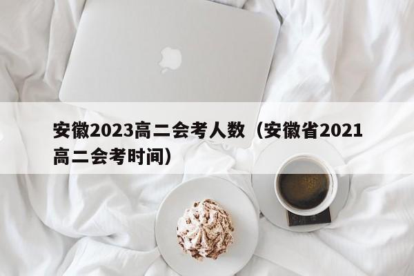 安徽2023高二会考人数（安徽省2021高二会考时间）