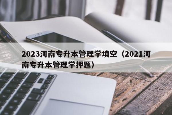 2023河南专升本管理学填空（2021河南专升本管理学押题）