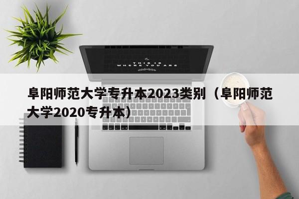 阜阳师范大学专升本2023类别（阜阳师范大学2020专升本）