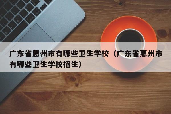 广东省惠州市有哪些卫生学校（广东省惠州市有哪些卫生学校招生）