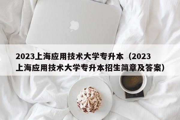 2023上海应用技术大学专升本（2023上海应用技术大学专升本招生简章及答案）