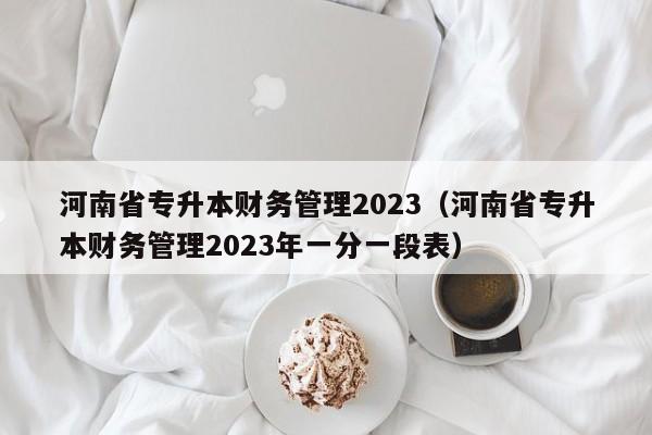 河南省专升本财务管理2023（河南省专升本财务管理2023年一分一段表）