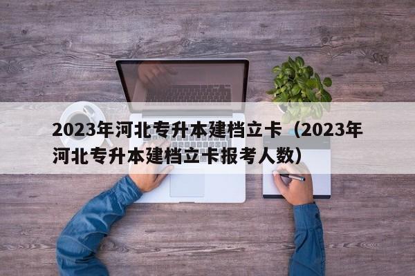 2023年河北专升本建档立卡（2023年河北专升本建档立卡报考人数）