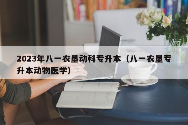 2023年八一农垦动科专升本（八一农垦专升本动物医学）