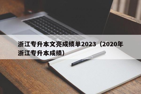 浙江专升本文亮成绩单2023（2020年浙江专升本成绩）