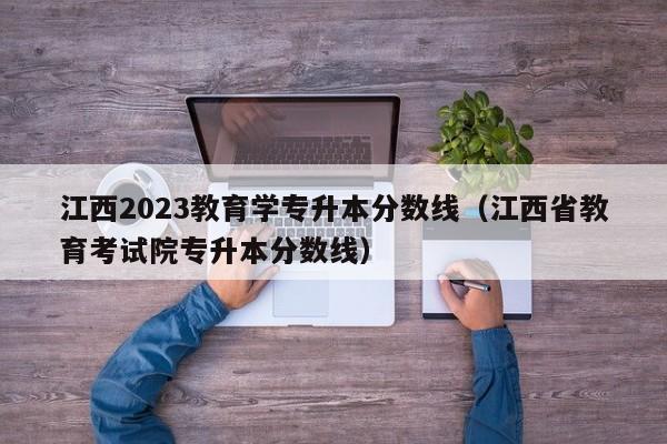 江西2023教育学专升本分数线（江西省教育考试院专升本分数线）