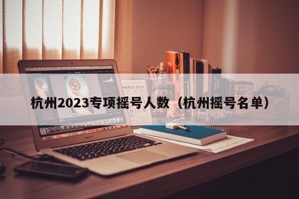 杭州2023专项摇号人数（杭州摇号名单）