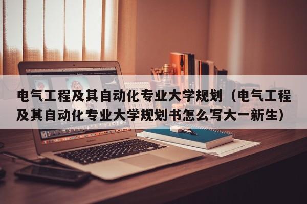 电气工程及其自动化专业大学规划（电气工程及其自动化专业大学规划书怎么写大一新生）