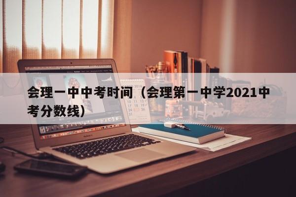 会理一中中考时间（会理第一中学2021中考分数线）