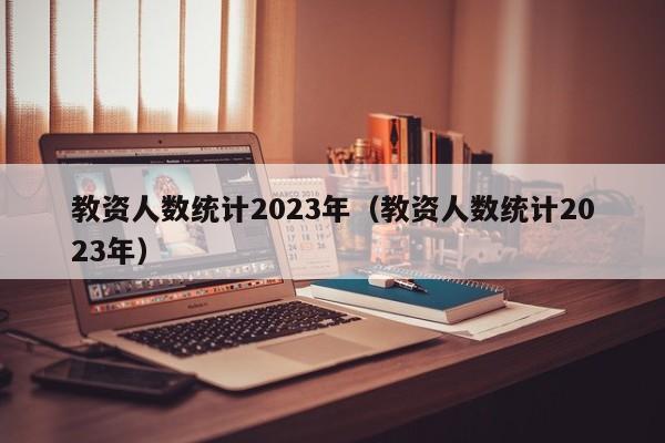 教资人数统计2023年（教资人数统计2023年）