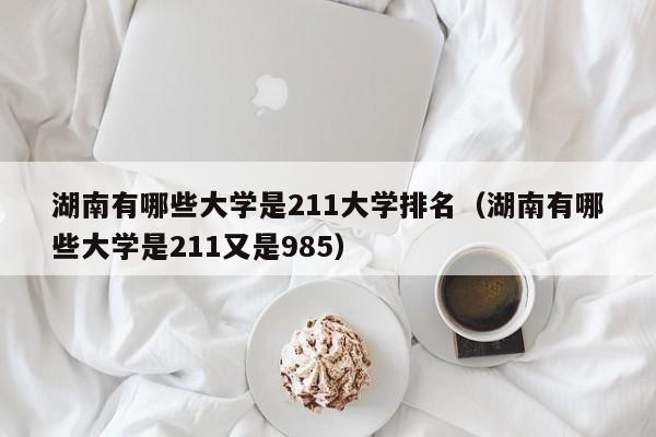 湖南有哪些大学是211大学排名（湖南有哪些大学是211又是985）