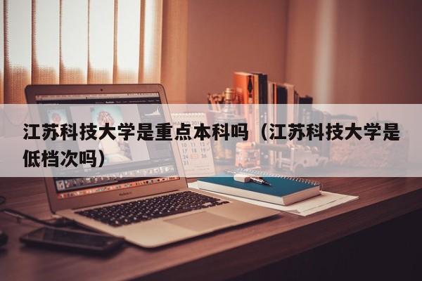 江苏科技大学是重点本科吗（江苏科技大学是低档次吗）