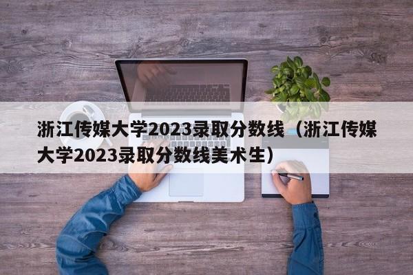 浙江传媒大学2023录取分数线（浙江传媒大学2023录取分数线美术生）