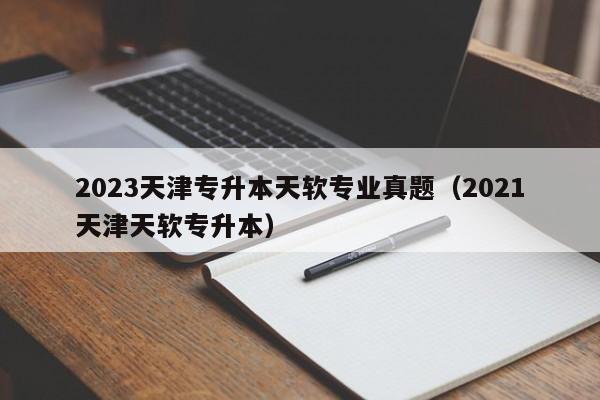 2023天津专升本天软专业真题（2021天津天软专升本）