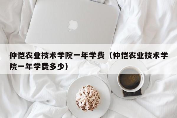 仲恺农业技术学院一年学费（仲恺农业技术学院一年学费多少）