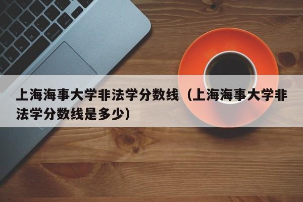 上海海事大学非法学分数线（上海海事大学非法学分数线是多少）