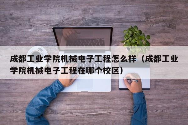 成都工业学院机械电子工程怎么样（成都工业学院机械电子工程在哪个校区）