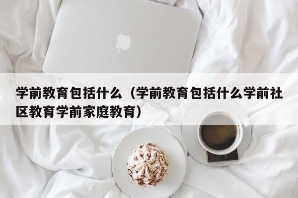 学前教育包括什么（学前教育包括什么学前社区教育学前家庭教育）