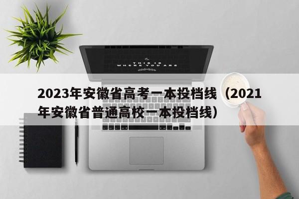 2023年安徽省高考一本投档线（2021年安徽省普通高校一本投档线）