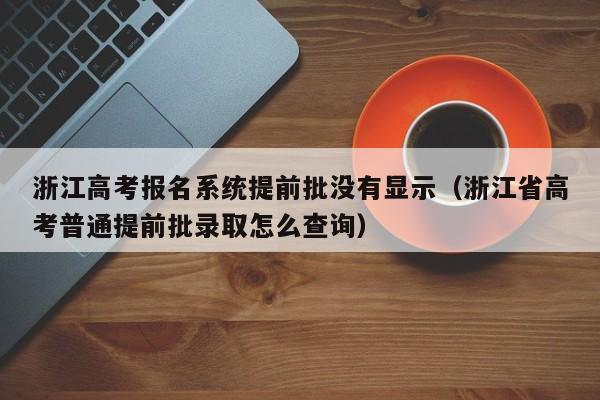 浙江高考报名系统提前批没有显示（浙江省高考普通提前批录取怎么查询）