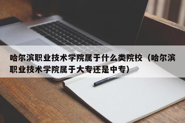 哈尔滨职业技术学院属于什么类院校（哈尔滨职业技术学院属于大专还是中专）