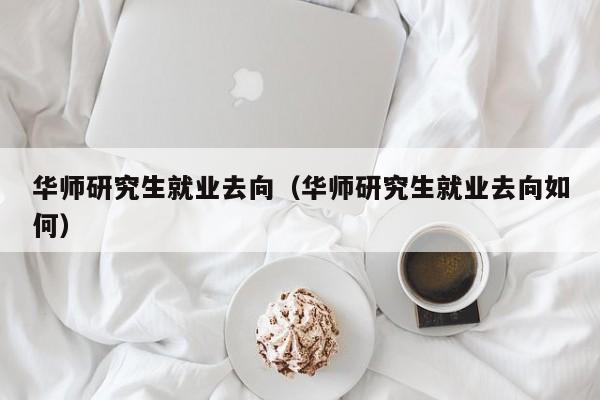 华师研究生就业去向（华师研究生就业去向如何）