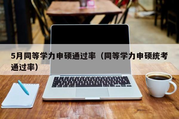 5月同等学力申硕通过率（同等学力申硕统考通过率）