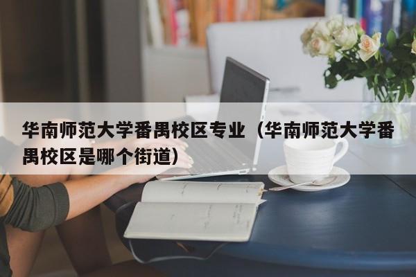 华南师范大学番禺校区专业（华南师范大学番禺校区是哪个街道）