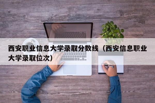 西安职业信息大学录取分数线（西安信息职业大学录取位次）