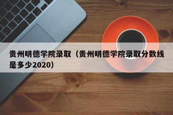 贵州明德学院录取（贵州明德学院录取分数线是多少2020）