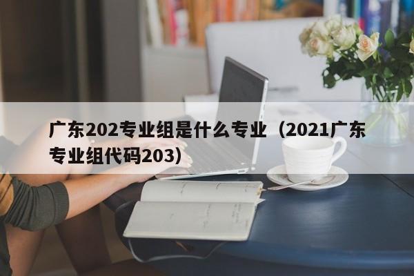 广东202专业组是什么专业（2021广东专业组代码203）