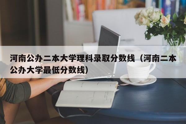 河南公办二本大学理科录取分数线（河南二本公办大学最低分数线）