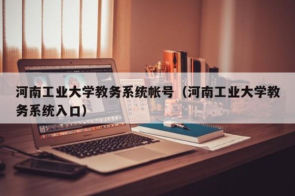 河南工业大学教务系统帐号（河南工业大学教务系统入口）